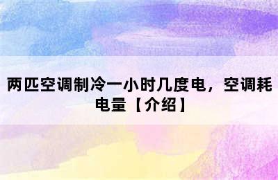 两匹空调制冷一小时几度电，空调耗电量【介绍】