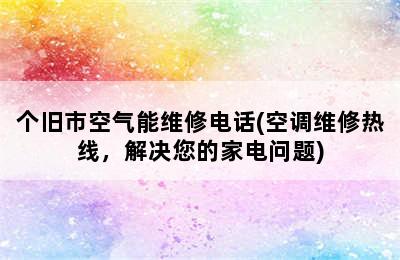 个旧市空气能维修电话(空调维修热线，解决您的家电问题)