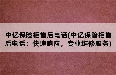 中亿保险柜售后电话(中亿保险柜售后电话：快速响应，专业维修服务)