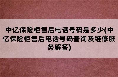 中亿保险柜售后电话号码是多少(中亿保险柜售后电话号码查询及维修服务解答)