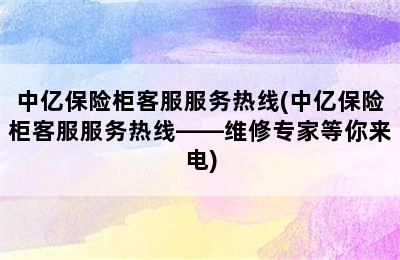 中亿保险柜客服服务热线(中亿保险柜客服服务热线——维修专家等你来电)