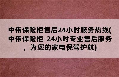 中伟保险柜售后24小时服务热线(中伟保险柜-24小时专业售后服务，为您的家电保驾护航)