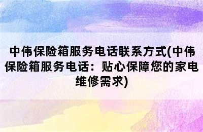 中伟保险箱服务电话联系方式(中伟保险箱服务电话：贴心保障您的家电维修需求)