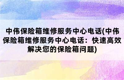 中伟保险箱维修服务中心电话(中伟保险箱维修服务中心电话：快速高效解决您的保险箱问题)