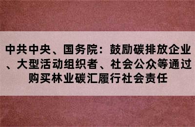 中共中央、国务院：鼓励碳排放企业、大型活动组织者、社会公众等通过购买林业碳汇履行社会责任