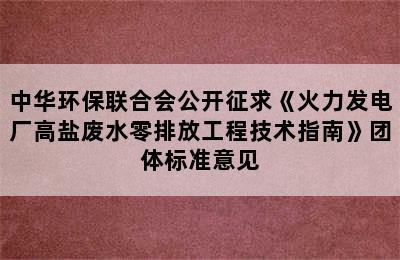 中华环保联合会公开征求《火力发电厂高盐废水零排放工程技术指南》团体标准意见