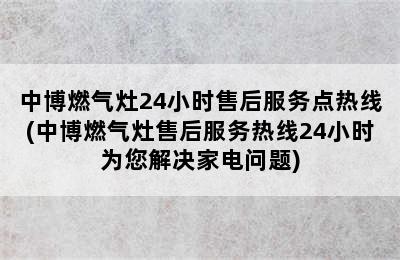 中博燃气灶24小时售后服务点热线(中博燃气灶售后服务热线24小时为您解决家电问题)