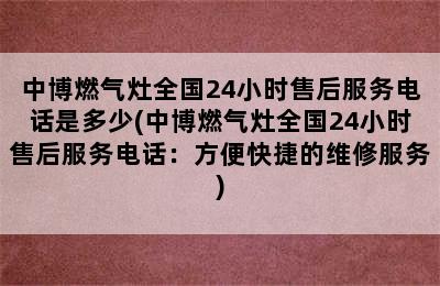 中博燃气灶全国24小时售后服务电话是多少(中博燃气灶全国24小时售后服务电话：方便快捷的维修服务)