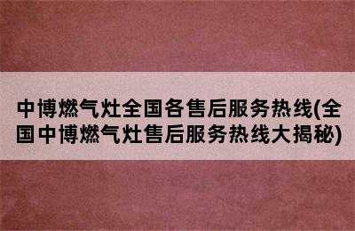 中博燃气灶全国各售后服务热线(全国中博燃气灶售后服务热线大揭秘)