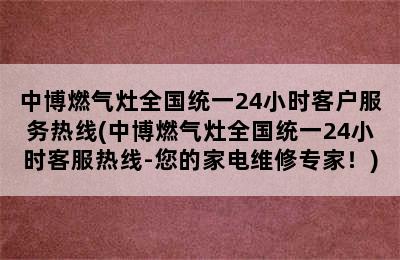 中博燃气灶全国统一24小时客户服务热线(中博燃气灶全国统一24小时客服热线-您的家电维修专家！)