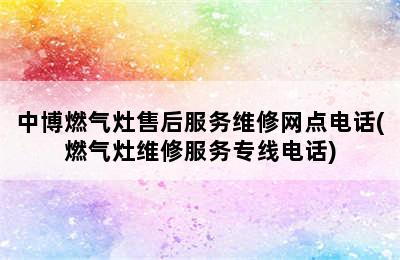 中博燃气灶售后服务维修网点电话(燃气灶维修服务专线电话)