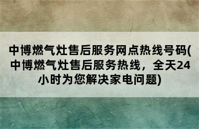 中博燃气灶售后服务网点热线号码(中博燃气灶售后服务热线，全天24小时为您解决家电问题)