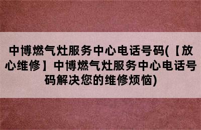 中博燃气灶服务中心电话号码(【放心维修】中博燃气灶服务中心电话号码解决您的维修烦恼)