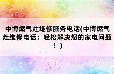 中博燃气灶维修服务电话(中博燃气灶维修电话：轻松解决您的家电问题！)