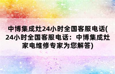 中博集成灶24小时全国客服电话(24小时全国客服电话：中博集成灶家电维修专家为您解答)