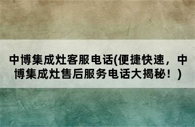 中博集成灶客服电话(便捷快速，中博集成灶售后服务电话大揭秘！)