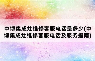 中博集成灶维修客服电话是多少(中博集成灶维修客服电话及服务指南)