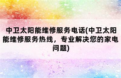 中卫太阳能维修服务电话(中卫太阳能维修服务热线，专业解决您的家电问题)