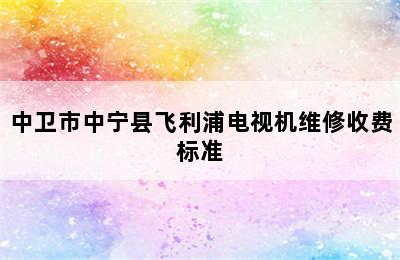 中卫市中宁县飞利浦电视机维修收费标准