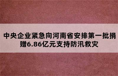 中央企业紧急向河南省安排第一批捐赠6.86亿元支持防汛救灾