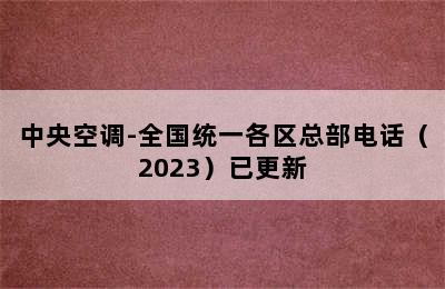 中央空调-全国统一各区总部电话（2023）已更新