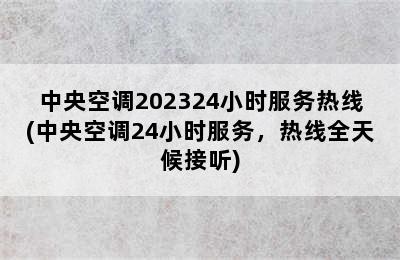 中央空调202324小时服务热线(中央空调24小时服务，热线全天候接听)