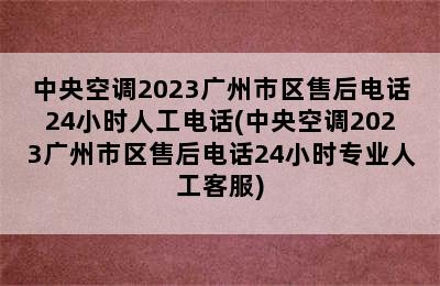 中央空调2023广州市区售后电话24小时人工电话(中央空调2023广州市区售后电话24小时专业人工客服)