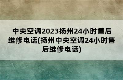 中央空调2023扬州24小时售后维修电话(扬州中央空调24小时售后维修电话)