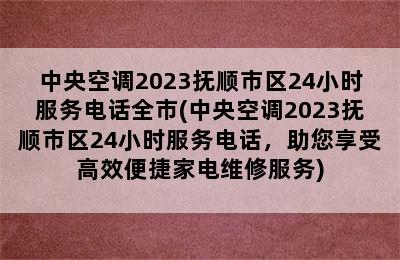 中央空调2023抚顺市区24小时服务电话全市(中央空调2023抚顺市区24小时服务电话，助您享受高效便捷家电维修服务)