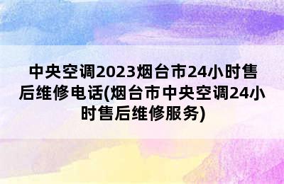 中央空调2023烟台市24小时售后维修电话(烟台市中央空调24小时售后维修服务)