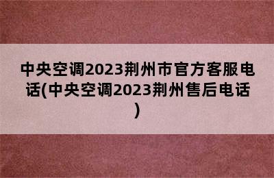 中央空调2023荆州市官方客服电话(中央空调2023荆州售后电话)