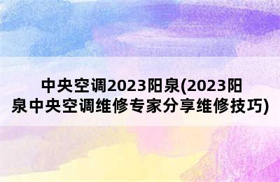 中央空调2023阳泉(2023阳泉中央空调维修专家分享维修技巧)