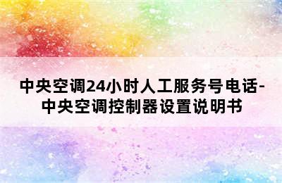 中央空调24小时人工服务号电话-中央空调控制器设置说明书