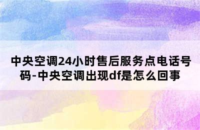 中央空调24小时售后服务点电话号码-中央空调出现df是怎么回事