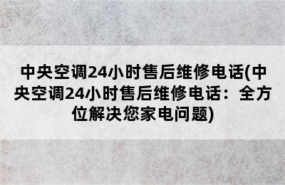 中央空调24小时售后维修电话(中央空调24小时售后维修电话：全方位解决您家电问题)