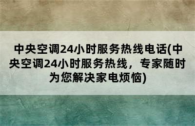 中央空调24小时服务热线电话(中央空调24小时服务热线，专家随时为您解决家电烦恼)