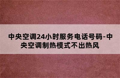 中央空调24小时服务电话号码-中央空调制热模式不出热风