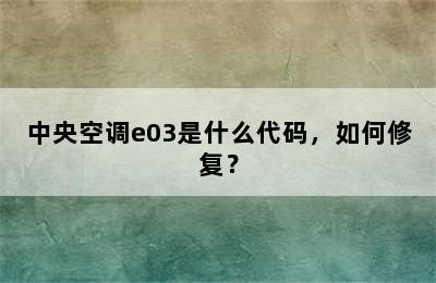 中央空调e03是什么代码，如何修复？