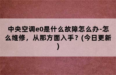 中央空调e0是什么故障怎么办-怎么维修，从那方面入手？(今日更新)