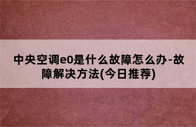 中央空调e0是什么故障怎么办-故障解决方法(今日推荐)