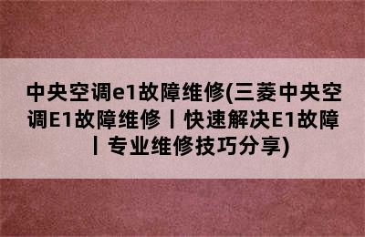 中央空调e1故障维修(三菱中央空调E1故障维修丨快速解决E1故障丨专业维修技巧分享)