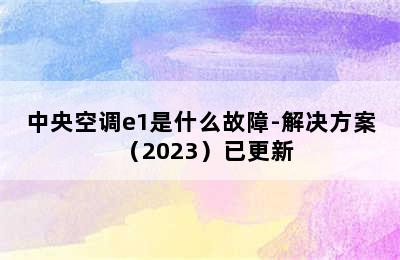 中央空调e1是什么故障-解决方案（2023）已更新