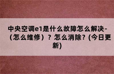 中央空调e1是什么故障怎么解决-（怎么维修）？怎么消除？(今日更新)