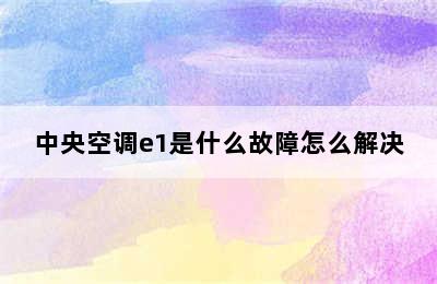 中央空调e1是什么故障怎么解决