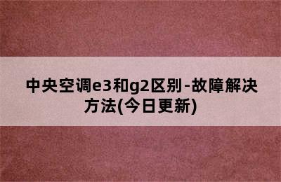 中央空调e3和g2区别-故障解决方法(今日更新)