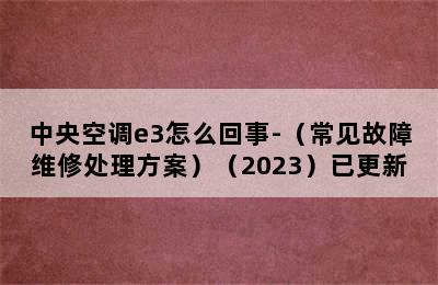 中央空调e3怎么回事-（常见故障维修处理方案）（2023）已更新