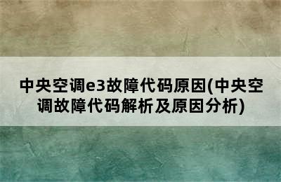 中央空调e3故障代码原因(中央空调故障代码解析及原因分析)