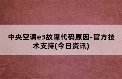 中央空调e3故障代码原因-官方技术支持(今日资讯)