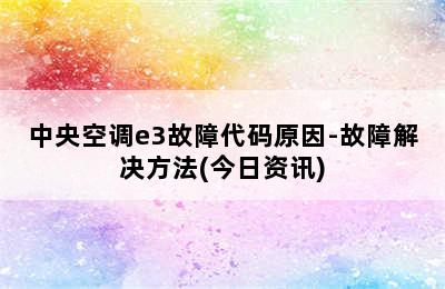 中央空调e3故障代码原因-故障解决方法(今日资讯)