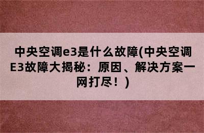 中央空调e3是什么故障(中央空调E3故障大揭秘：原因、解决方案一网打尽！)